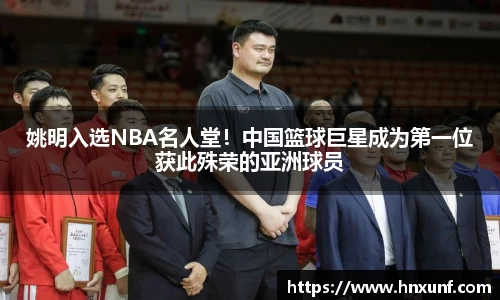 姚明入选NBA名人堂！中国篮球巨星成为第一位获此殊荣的亚洲球员