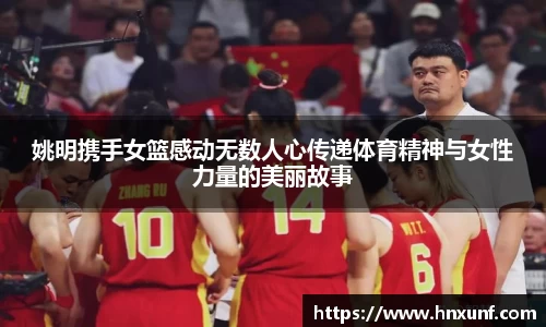 姚明携手女篮感动无数人心传递体育精神与女性力量的美丽故事