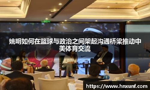 姚明如何在篮球与政治之间架起沟通桥梁推动中美体育交流