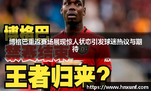 博格巴重返赛场展现惊人状态引发球迷热议与期待