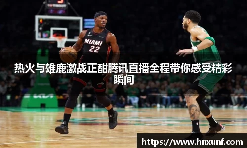 热火与雄鹿激战正酣腾讯直播全程带你感受精彩瞬间