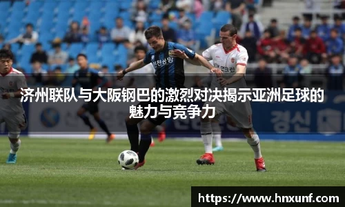 济州联队与大阪钢巴的激烈对决揭示亚洲足球的魅力与竞争力