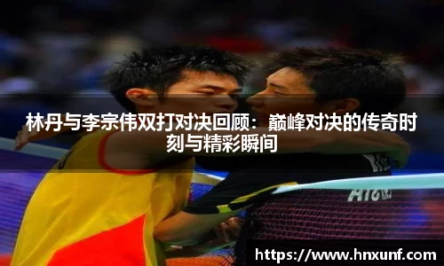 林丹与李宗伟双打对决回顾：巅峰对决的传奇时刻与精彩瞬间
