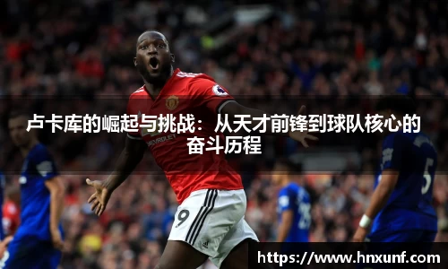 卢卡库的崛起与挑战：从天才前锋到球队核心的奋斗历程