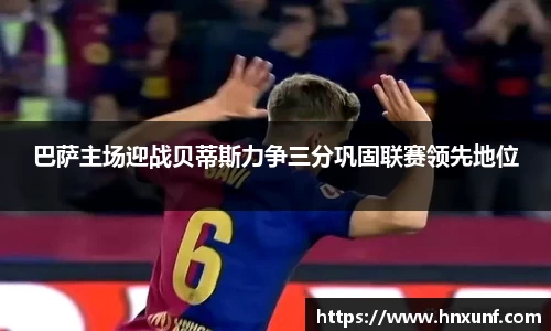 巴萨主场迎战贝蒂斯力争三分巩固联赛领先地位